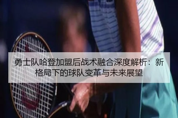 勇士队哈登加盟后战术融合深度解析：新格局下的球队变革与未来展望